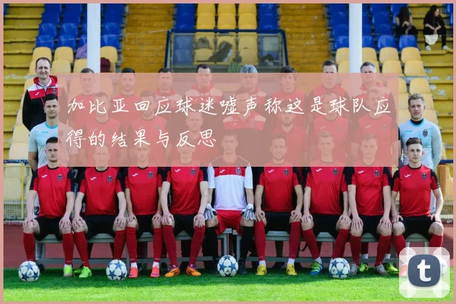 加比亚回应球迷嘘声称这是球队应得的结果与反思