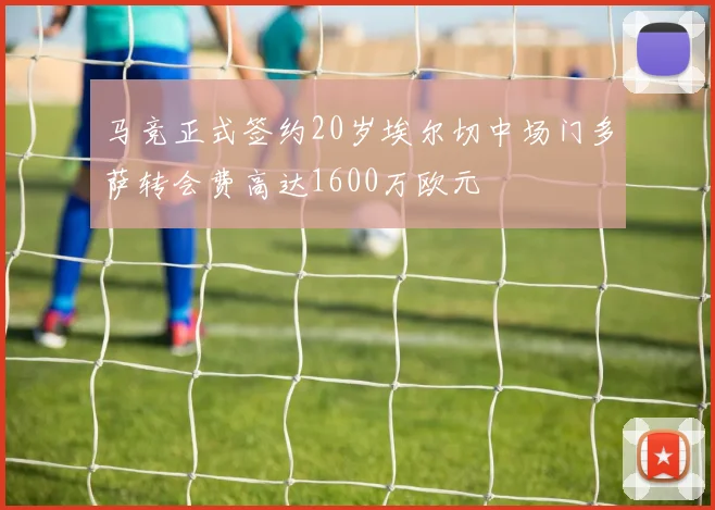 马竞正式签约20岁埃尔切中场门多萨转会费高达1600万欧元