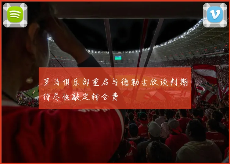 罗马俱乐部重启与德勒古欣谈判期待尽快敲定转会费