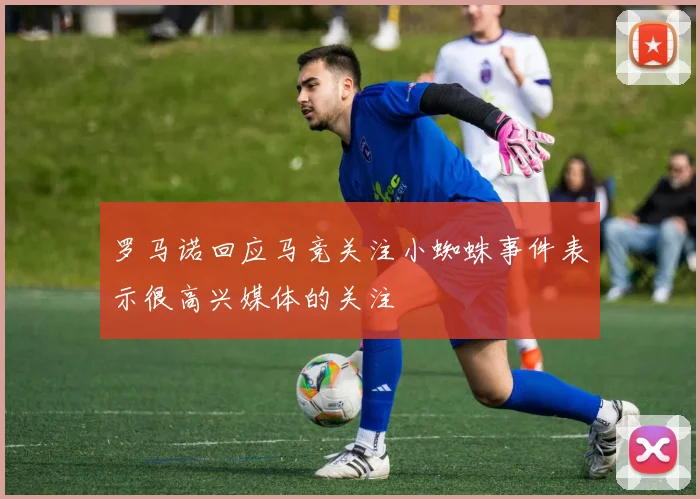 罗马诺回应马竞关注小蜘蛛事件表示很高兴媒体的关注