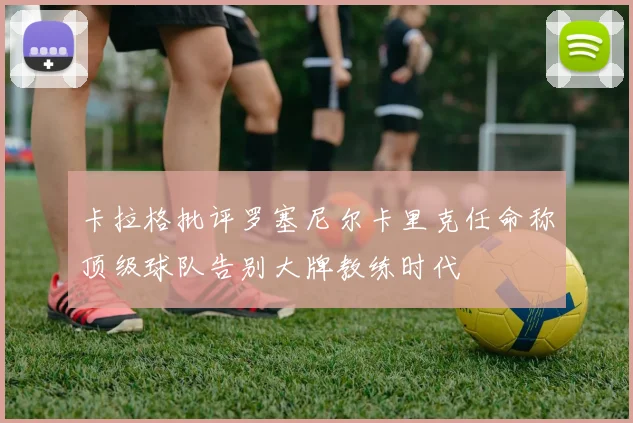 卡拉格批评罗塞尼尔卡里克任命称顶级球队告别大牌教练时代