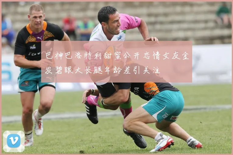 巴神巴洛特利甜蜜公开恋情女友金发碧眼大长腿年龄差引关注