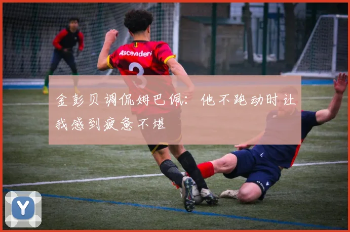 金彭贝调侃姆巴佩：他不跑动时让我感到疲惫不堪