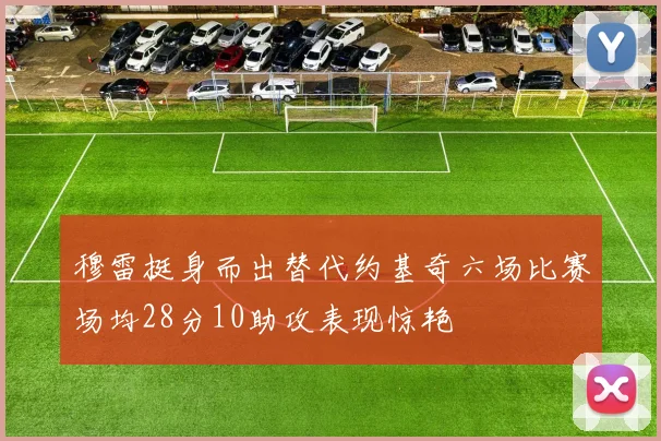 穆雷挺身而出替代约基奇六场比赛场均28分10助攻表现惊艳