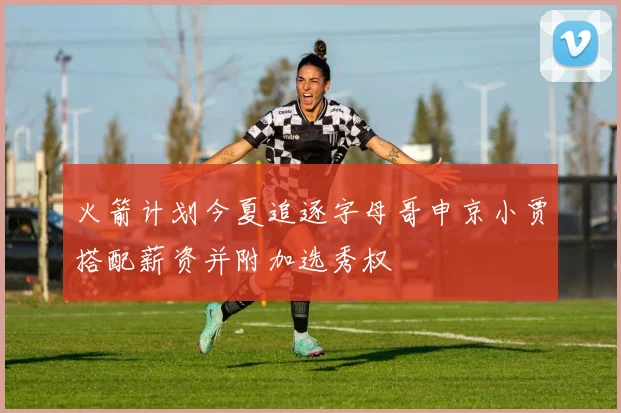 火箭计划今夏追逐字母哥申京小贾搭配薪资并附加选秀权