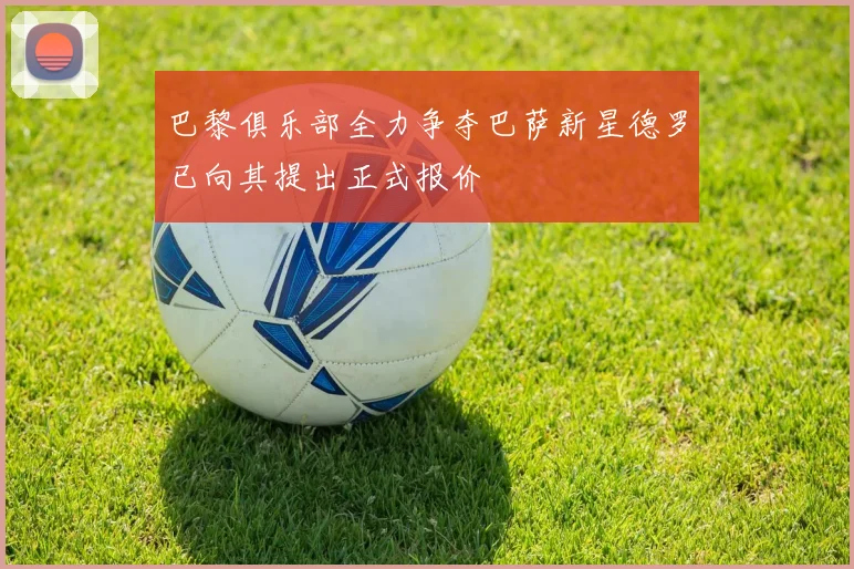 巴黎俱乐部全力争夺巴萨新星德罗已向其提出正式报价