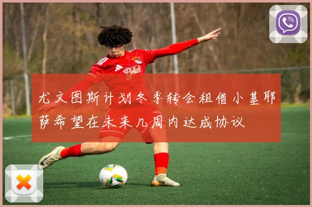 尤文图斯计划冬季转会租借小基耶萨希望在未来几周内达成协议
