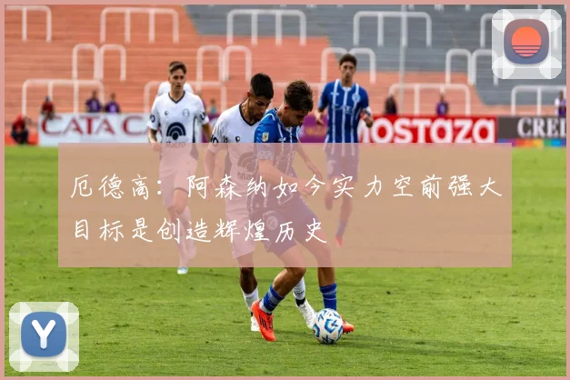 厄德高：阿森纳如今实力空前强大目标是创造辉煌历史