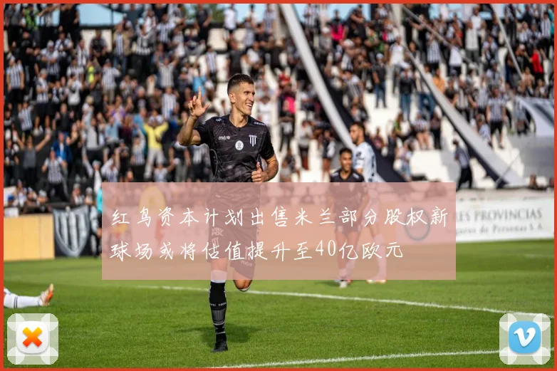 红鸟资本计划出售米兰部分股权新球场或将估值提升至40亿欧元