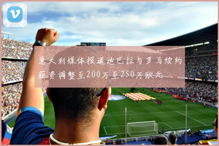 意大利媒体报道迪巴拉与罗马续约薪资调整至200万至250万欧元
